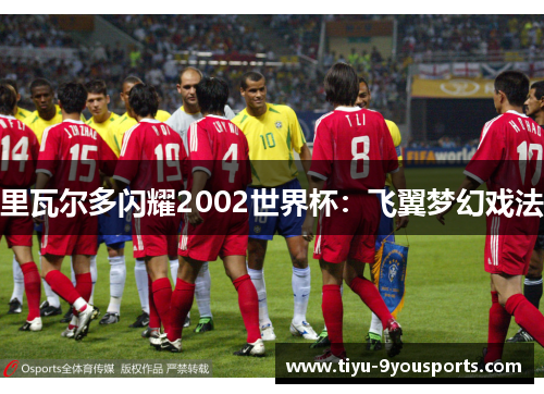 里瓦尔多闪耀2002世界杯：飞翼梦幻戏法