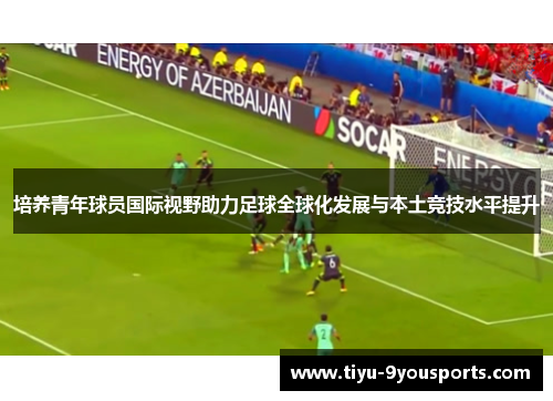 培养青年球员国际视野助力足球全球化发展与本土竞技水平提升