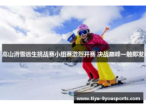 高山滑雪逃生挑战赛小组赛激烈开赛 决战巅峰一触即发