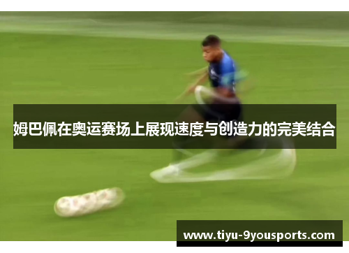 姆巴佩在奥运赛场上展现速度与创造力的完美结合