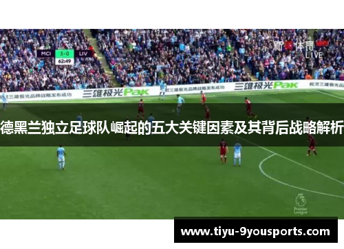 德黑兰独立足球队崛起的五大关键因素及其背后战略解析