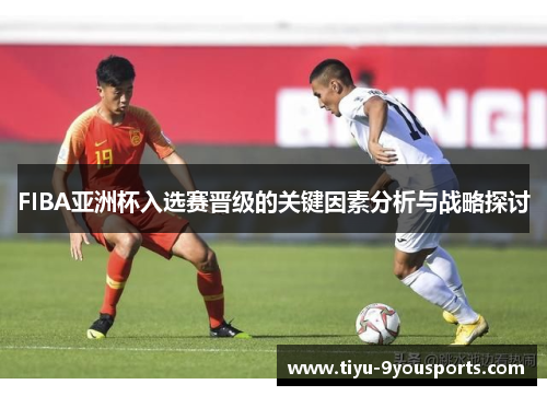 FIBA亚洲杯入选赛晋级的关键因素分析与战略探讨