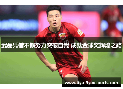 武磊凭借不懈努力突破自我 成就金球奖辉煌之路