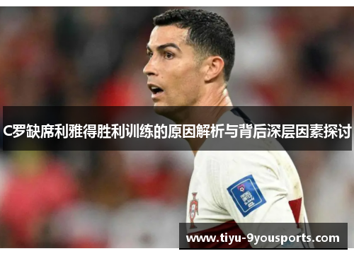 C罗缺席利雅得胜利训练的原因解析与背后深层因素探讨