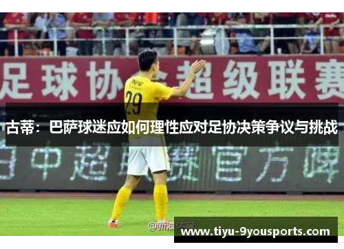 古蒂：巴萨球迷应如何理性应对足协决策争议与挑战