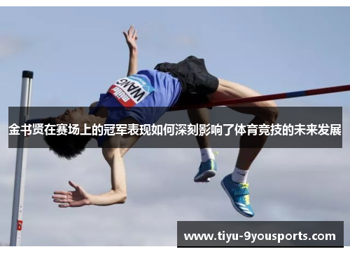 金书贤在赛场上的冠军表现如何深刻影响了体育竞技的未来发展
