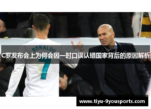 C罗发布会上为何会因一时口误认错国家背后的原因解析