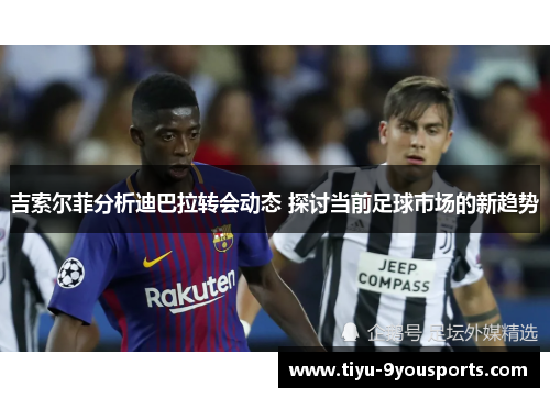 吉索尔菲分析迪巴拉转会动态 探讨当前足球市场的新趋势