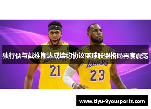 独行侠与戴维斯达成续约协议篮球联盟格局再度震荡