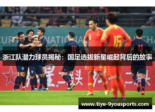 浙江队潜力球员揭秘：国足选拔新星崛起背后的故事