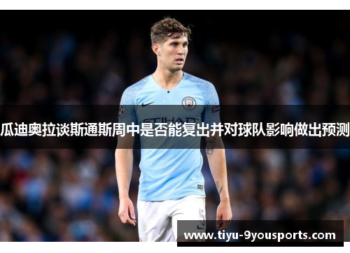 瓜迪奥拉谈斯通斯周中是否能复出并对球队影响做出预测