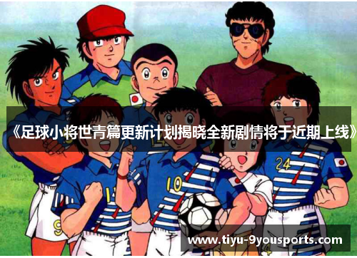 《足球小将世青篇更新计划揭晓全新剧情将于近期上线》