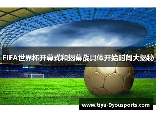 FIFA世界杯开幕式和揭幕战具体开始时间大揭秘