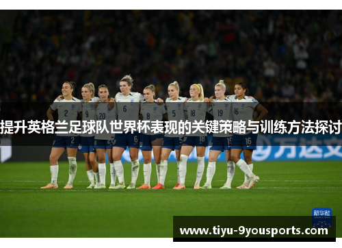 提升英格兰足球队世界杯表现的关键策略与训练方法探讨
