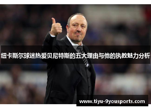 纽卡斯尔球迷热爱贝尼特斯的五大理由与他的执教魅力分析