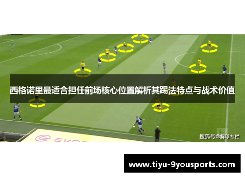 西格诺里最适合担任前场核心位置解析其踢法特点与战术价值